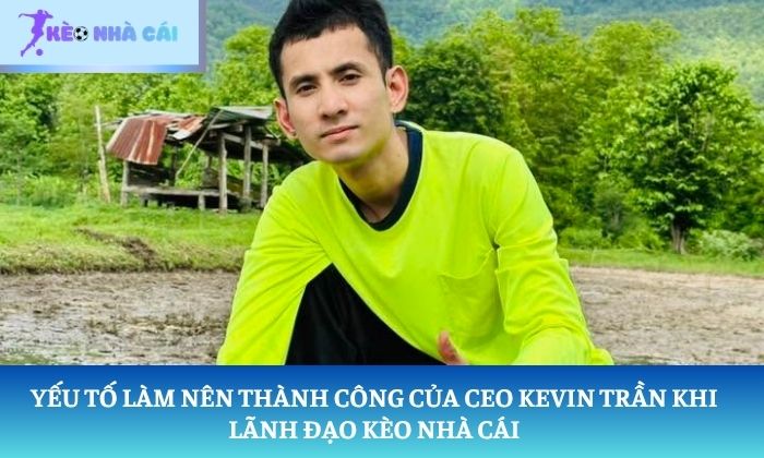 CEO Kevin Trần 2 Yếu tố làm nên thành công của CEO Kevin Trần khi lãnh đạo Kèo Nhà Cái