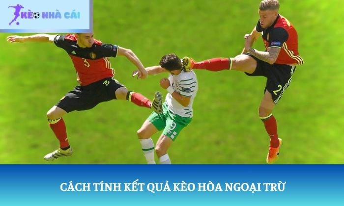 Kèo hòa ngoại trừ là gì? Vì sao nhiều người đọc sai bảng tỷ lệ? 3 Cách tính kết quả kèo hòa ngoại trừ